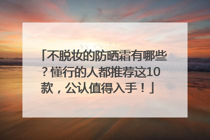 不脱妆的防晒霜有哪些？懂行的人都推荐这10款，公认值得入手！