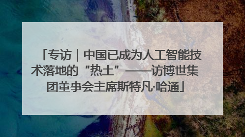 专访｜中国已成为人工智能技术落地的“热土”——访博世集团董事会主席斯特凡·哈通