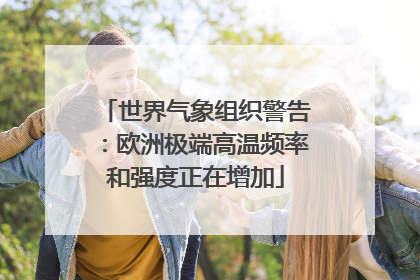 世界气象组织警告：欧洲极端高温频率和强度正在增加