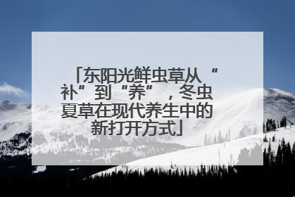 东阳光鲜虫草从“补”到“养”，冬虫夏草在现代养生中的新打开方式