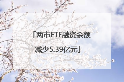 两市ETF融资余额减少5.39亿元