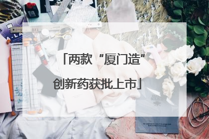 两款“厦门造”创新药获批上市