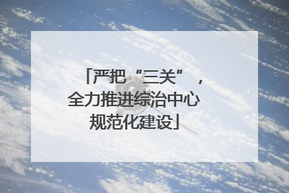 严把“三关”，全力推进综治中心规范化建设