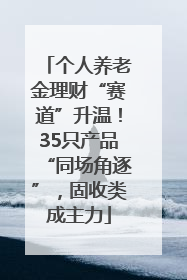个人养老金理财“赛道”升温！35只产品“同场角逐”，固收类成主力