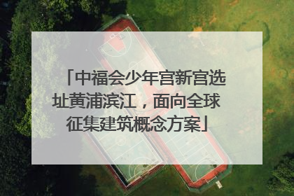 中福会少年宫新宫选址黄浦滨江，面向全球征集建筑概念方案