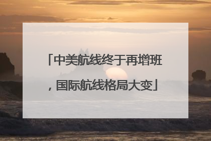 中美航线终于再增班，国际航线格局大变