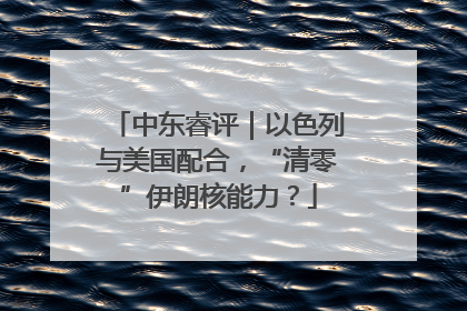 中东睿评｜以色列与美国配合，“清零”伊朗核能力？