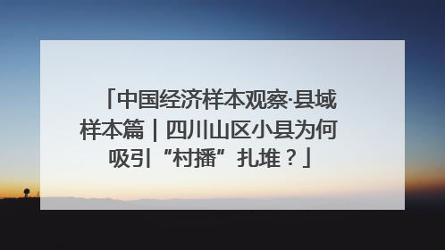 中国经济样本观察·县域样本篇｜四川山区小县为何吸引“村播”扎堆？