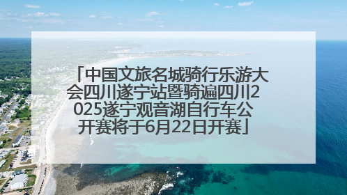 中国文旅名城骑行乐游大会四川遂宁站暨骑遍四川2025遂宁观音湖自行车公开赛将于6月22日开赛