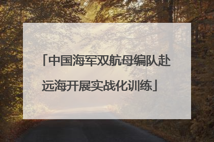 中国海军双航母编队赴远海开展实战化训练
