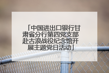 中国进出口银行甘肃省分行第四党支部赴古浪战役纪念馆开展主题党日活动