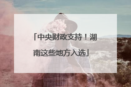 中央财政支持！湖南这些地方入选