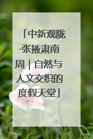 中新观陇·张掖肃南周｜自然与人文交织的度假天堂
