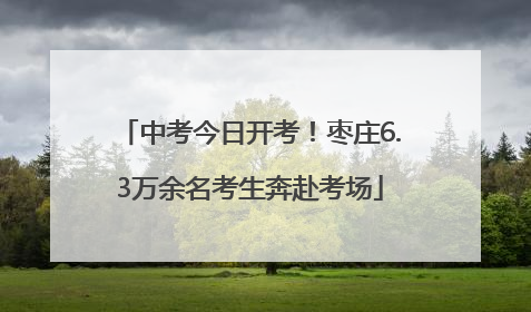 中考今日开考！枣庄6.3万余名考生奔赴考场