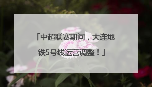 中超联赛期间，大连地铁5号线运营调整！