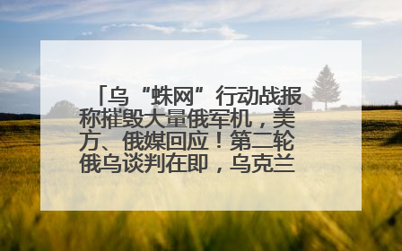 乌“蛛网”行动战报称摧毁大量俄军机，美方、俄媒回应！第二轮俄乌谈判在即，乌克兰提出三大诉求