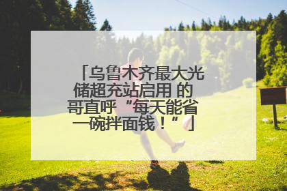 乌鲁木齐最大光储超充站启用 的哥直呼“每天能省一碗拌面钱!”