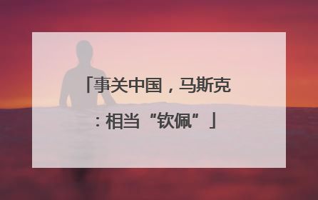 事关中国，马斯克：相当“钦佩”