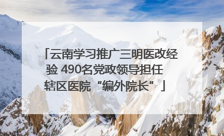 云南学习推广三明医改经验 490名党政领导担任辖区医院“编外院长”