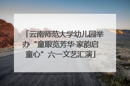云南师范大学幼儿园举办“童眼览芳华·家韵启童心”六一文艺汇演
