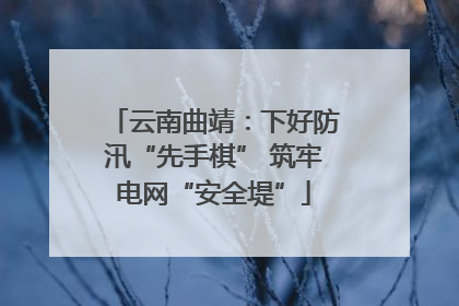 云南曲靖：下好防汛“先手棋” 筑牢电网“安全堤”