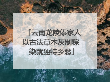 云南龙陵傣家人以古法草木灰制粽 染就独特乡愁