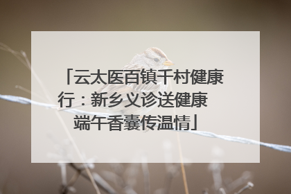云太医百镇千村健康行：新乡义诊送健康 端午香囊传温情