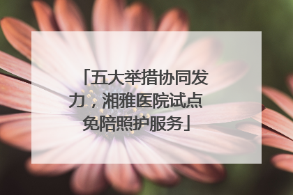 五大举措协同发力，湘雅医院试点免陪照护服务