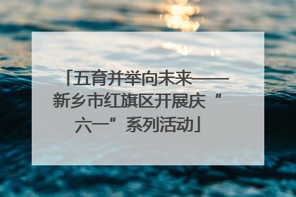 五育并举向未来——新乡市红旗区开展庆“六一”系列活动