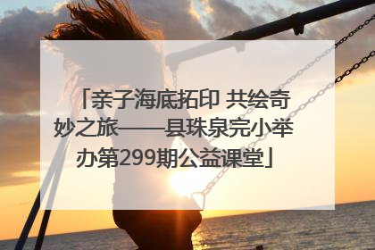 亲子海底拓印 共绘奇妙之旅——县珠泉完小举办第299期公益课堂