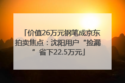 价值26万元钢笔成京东拍卖焦点：沈阳用户“捡漏”省下22.5万元