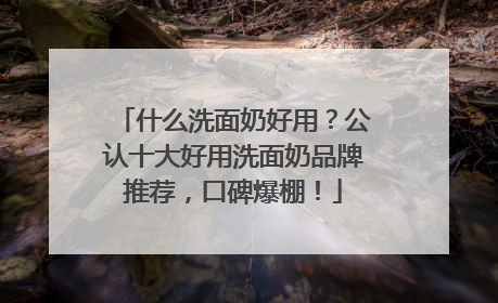什么洗面奶好用？公认十大好用洗面奶品牌推荐，口碑爆棚！