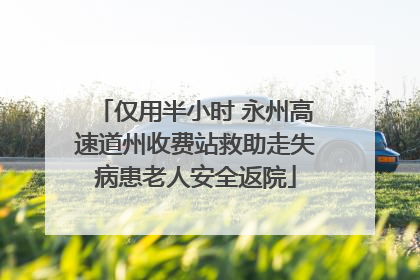 仅用半小时 永州高速道州收费站救助走失病患老人安全返院