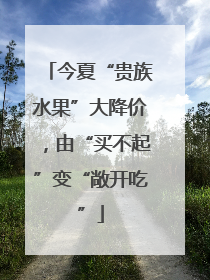 今夏“贵族水果”大降价，由“买不起”变“敞开吃”