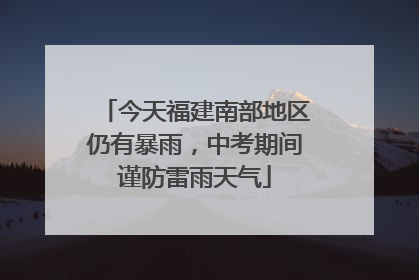 今天福建南部地区仍有暴雨，中考期间谨防雷雨天气