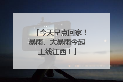 今天早点回家！暴雨、大暴雨今起上线江西！