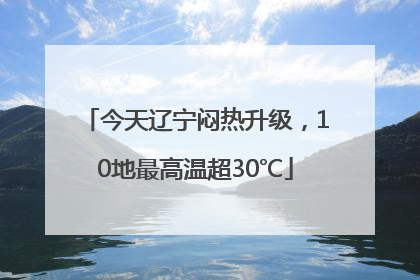 今天辽宁闷热升级，10地最高温超30℃