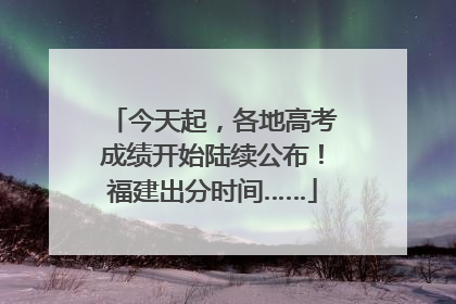 今天起，各地高考成绩开始陆续公布！福建出分时间……
