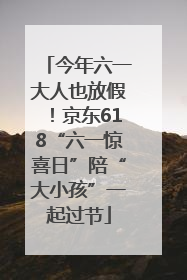 今年六一大人也放假！京东618“六一惊喜日”陪“大小孩”一起过节