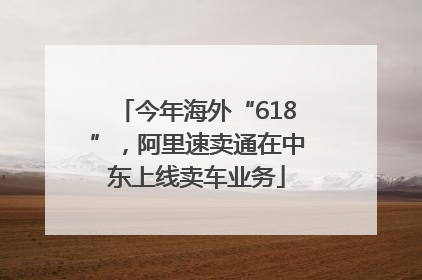 今年海外“618”，阿里速卖通在中东上线卖车业务