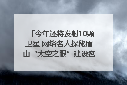 今年还将发射10颗卫星 网络名人探秘眉山“太空之眼”建设密码｜网络名人四川行