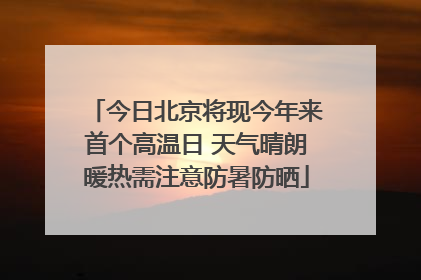 今日北京将现今年来首个高温日 天气晴朗暖热需注意防暑防晒