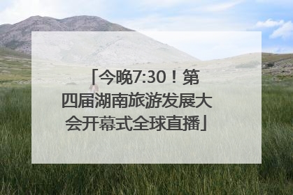 今晚7:30！第四届湖南旅游发展大会开幕式全球直播