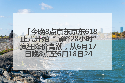 今晚8点京东京东618正式开始“巅峰28小时”疯狂降价高潮，从6月17日晚8点至6月18日24点内最便宜优惠
