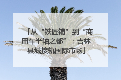 从“铁匠铺”到“商用车半轴之都”：吉林县城接轨国际市场