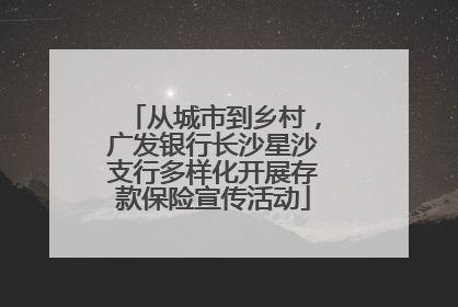 从城市到乡村，广发银行长沙星沙支行多样化开展存款保险宣传活动