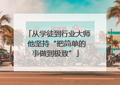 从学徒到行业大师 他坚持“把简单的事做到极致”