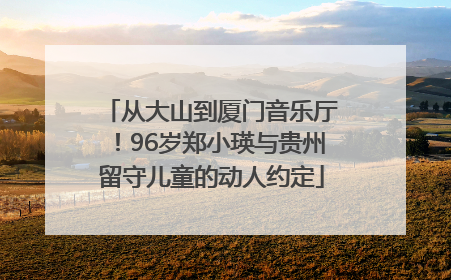 从大山到厦门音乐厅！96岁郑小瑛与贵州留守儿童的动人约定