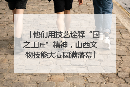 他们用技艺诠释“国之工匠”精神，山西文物技能大赛圆满落幕