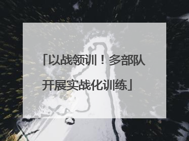 以战领训！多部队开展实战化训练